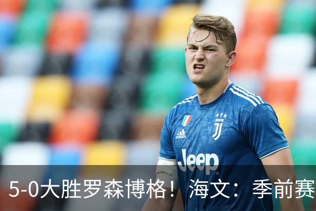 5-0大胜罗森博格！海文：季前赛持续打磨状态，保持势头继续前进